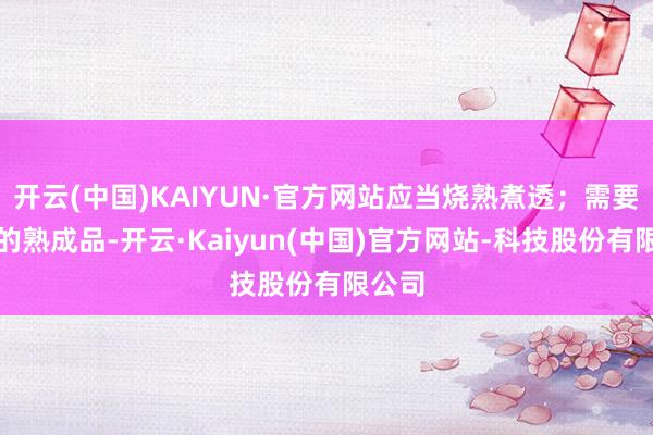 开云(中国)KAIYUN·官方网站应当烧熟煮透；需要冷藏的熟成品-开云·Kaiyun(中国)官方网站-科技股份有限公司