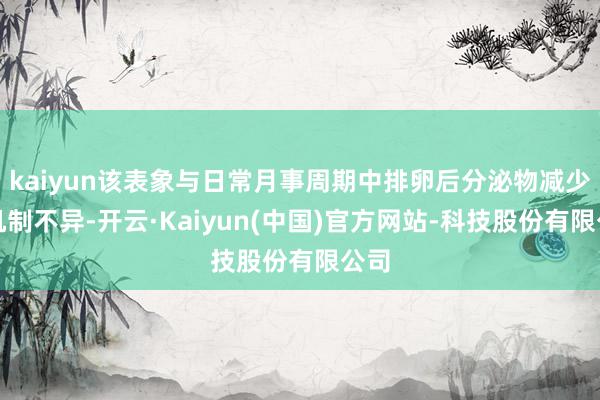 kaiyun该表象与日常月事周期中排卵后分泌物减少的机制不异-开云·Kaiyun(中国)官方网站-科技股份有限公司