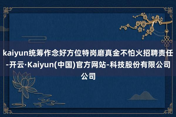 kaiyun统筹作念好方位特岗磨真金不怕火招聘责任-开云·Kaiyun(中国)官方网站-科技股份有限公司