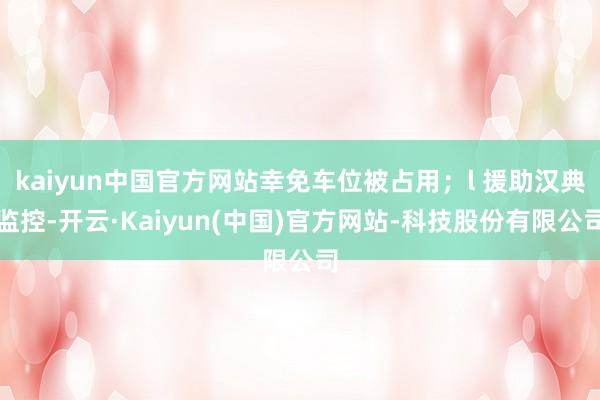 kaiyun中国官方网站幸免车位被占用；l 援助汉典监控-开云·Kaiyun(中国)官方网站-科技股份有限公司