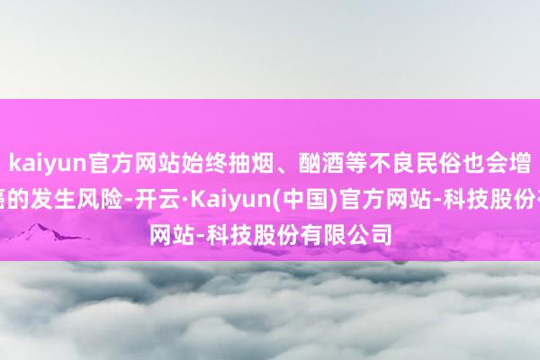 kaiyun官方网站始终抽烟、酗酒等不良民俗也会增多肛门癌的发生风险-开云·Kaiyun(中国)官方网站-科技股份有限公司
