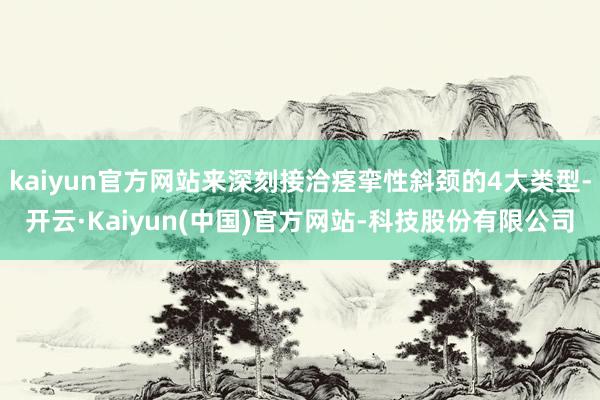 kaiyun官方网站来深刻接洽痉挛性斜颈的4大类型-开云·Kaiyun(中国)官方网站-科技股份有限公司