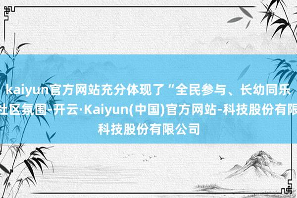 kaiyun官方网站充分体现了“全民参与、长幼同乐”的社区氛围-开云·Kaiyun(中国)官方网站-科技股份有限公司