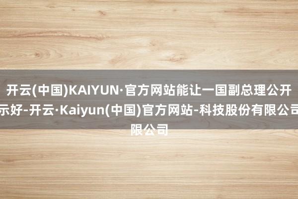 开云(中国)KAIYUN·官方网站能让一国副总理公开示好-开云·Kaiyun(中国)官方网站-科技股份有限公司