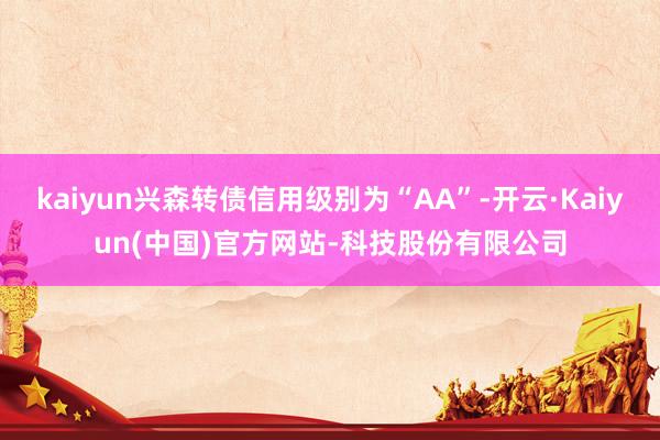 kaiyun兴森转债信用级别为“AA”-开云·Kaiyun(中国)官方网站-科技股份有限公司