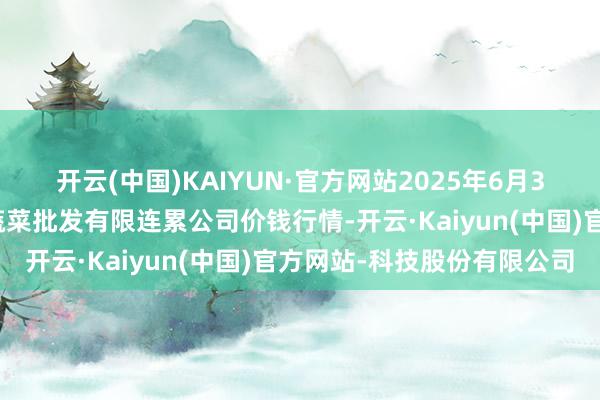 开云(中国)KAIYUN·官方网站2025年6月3日庆阳市西峰西郊瓜果蔬菜批发有限连累公司价钱行情-开云·Kaiyun(中国)官方网站-科技股份有限公司