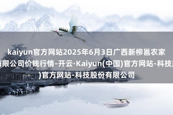 kaiyun官方网站2025年6月3日广西新柳邕农家具批发市集有限公司价钱行情-开云·Kaiyun(中国)官方网站-科技股份有限公司