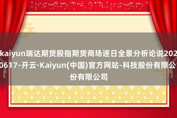 kaiyun瑞达期货股指期货商场逐日全景分析论说20250617-开云·Kaiyun(中国)官方网站-科技股份有限公司