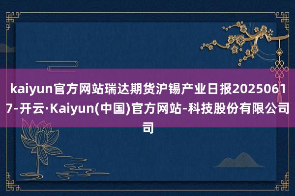 kaiyun官方网站瑞达期货沪锡产业日报20250617-开云·Kaiyun(中国)官方网站-科技股份有限公司