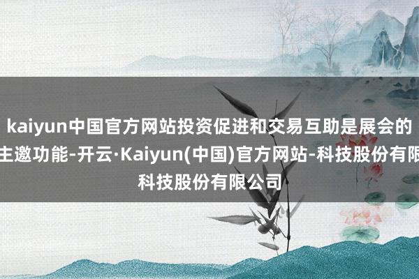 kaiyun中国官方网站投资促进和交易互助是展会的两大主邀功能-开云·Kaiyun(中国)官方网站-科技股份有限公司