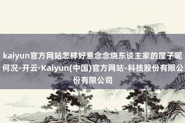 kaiyun官方网站怎样好意念念烧东谈主家的屋子呢？何况-开云·Kaiyun(中国)官方网站-科技股份有限公司