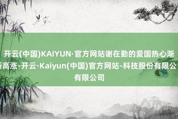 开云(中国)KAIYUN·官方网站谢在勤的爱国热心渐渐高涨-开云·Kaiyun(中国)官方网站-科技股份有限公司