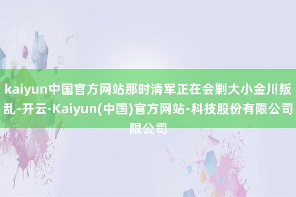 kaiyun中国官方网站那时清军正在会剿大小金川叛乱-开云·Kaiyun(中国)官方网站-科技股份有限公司
