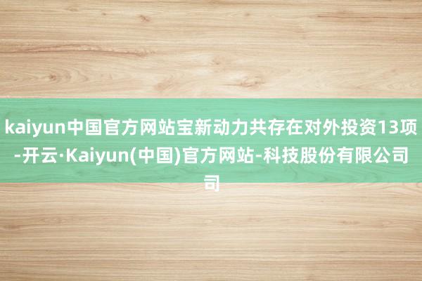 kaiyun中国官方网站宝新动力共存在对外投资13项-开云·Kaiyun(中国)官方网站-科技股份有限公司