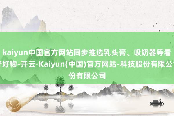 kaiyun中国官方网站同步推选乳头膏、吸奶器等看守好物-开云·Kaiyun(中国)官方网站-科技股份有限公司