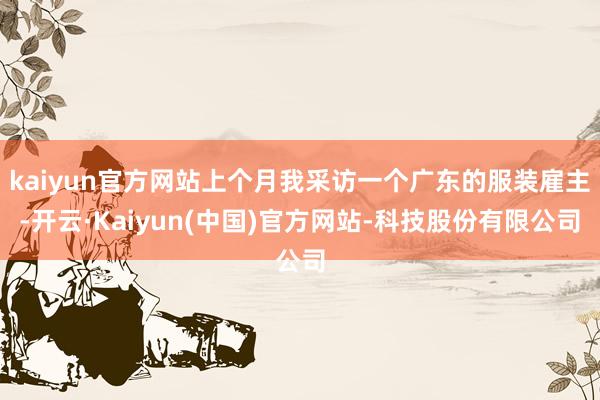 kaiyun官方网站上个月我采访一个广东的服装雇主-开云·Kaiyun(中国)官方网站-科技股份有限公司