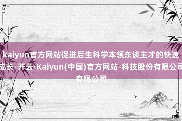 kaiyun官方网站促进后生科学本领东谈主才的快速成长-开云·Kaiyun(中国)官方网站-科技股份有限公司