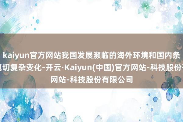 kaiyun官方网站我国发展濒临的海外环境和国内条目发生真切复杂变化-开云·Kaiyun(中国)官方网站-科技股份有限公司