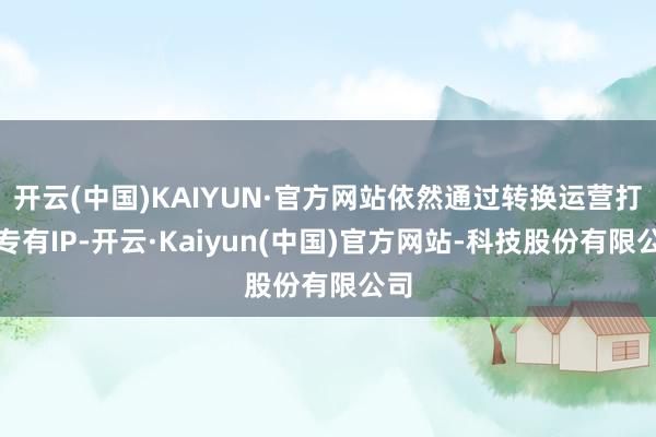 开云(中国)KAIYUN·官方网站依然通过转换运营打造专有IP-开云·Kaiyun(中国)官方网站-科技股份有限公司
