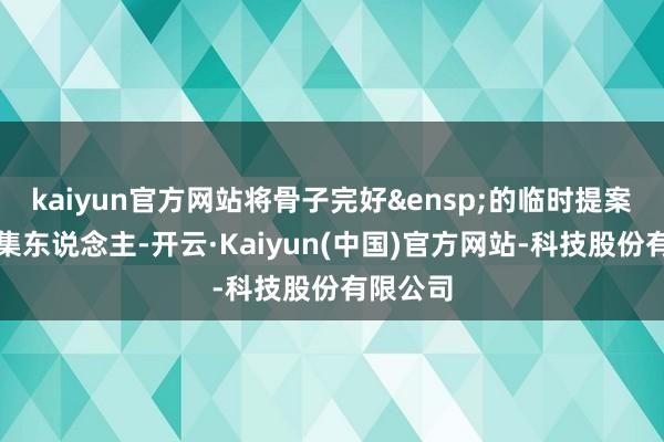kaiyun官方网站将骨子完好&ensp;的临时提案提交召集东说念主-开云·Kaiyun(中国)官方网站-科技股份有限公司