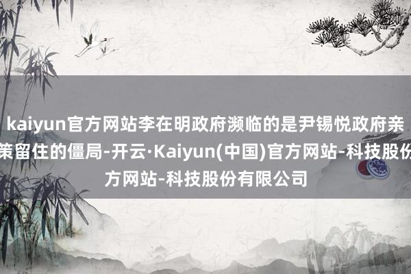 kaiyun官方网站李在明政府濒临的是尹锡悦政府亲好意思政策留住的僵局-开云·Kaiyun(中国)官方网站-科技股份有限公司