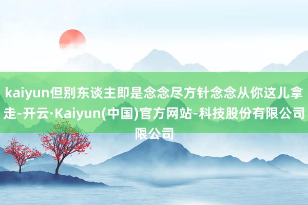 kaiyun但别东谈主即是念念尽方针念念从你这儿拿走-开云·Kaiyun(中国)官方网站-科技股份有限公司