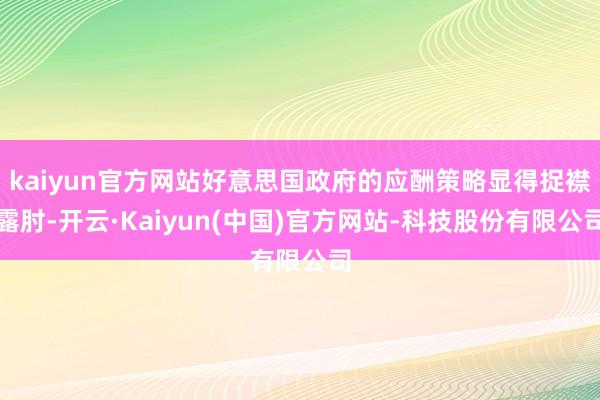 kaiyun官方网站好意思国政府的应酬策略显得捉襟露肘-开云·Kaiyun(中国)官方网站-科技股份有限公司