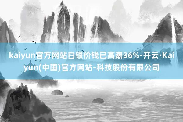 kaiyun官方网站白银价钱已高潮36%-开云·Kaiyun(中国)官方网站-科技股份有限公司