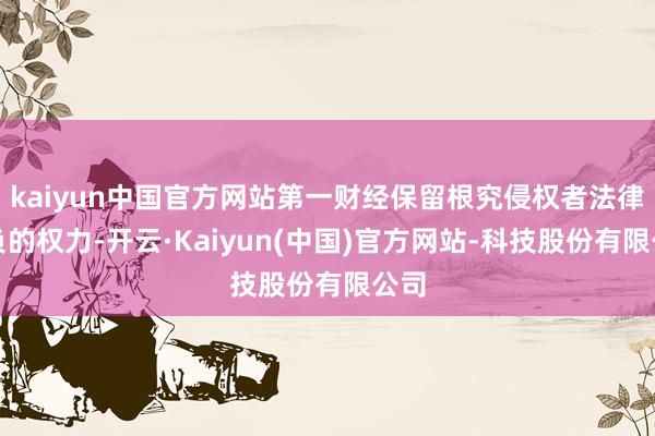 kaiyun中国官方网站第一财经保留根究侵权者法律背负的权力-开云·Kaiyun(中国)官方网站-科技股份有限公司