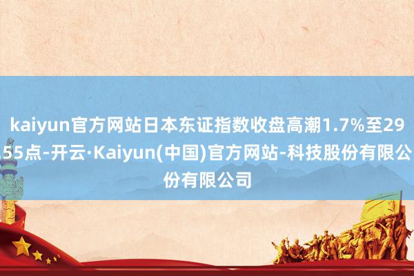 kaiyun官方网站日本东证指数收盘高潮1.7%至297.55点-开云·Kaiyun(中国)官方网站-科技股份有限公司