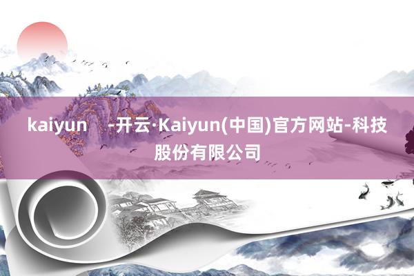 kaiyun    -开云·Kaiyun(中国)官方网站-科技股份有限公司