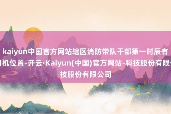 kaiyun中国官方网站辖区消防带队干部第一时辰有关司机位置-开云·Kaiyun(中国)官方网站-科技股份有限公司
