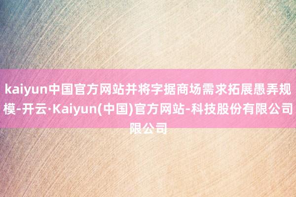kaiyun中国官方网站并将字据商场需求拓展愚弄规模-开云·Kaiyun(中国)官方网站-科技股份有限公司