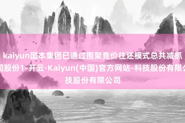 kaiyun国本集团已通过围聚竞价往还模式总共减抓公司股份1-开云·Kaiyun(中国)官方网站-科技股份有限公司
