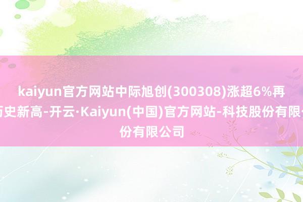 kaiyun官方网站中际旭创(300308)涨超6%再创历史新高-开云·Kaiyun(中国)官方网站-科技股份有限公司