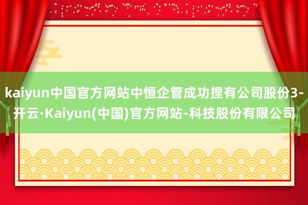 kaiyun中国官方网站中恒企管成功捏有公司股份3-开云·Kaiyun(中国)官方网站-科技股份有限公司