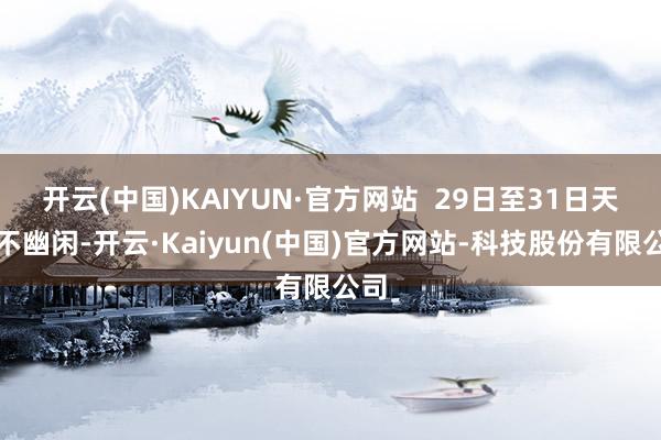 开云(中国)KAIYUN·官方网站  29日至31日天气不幽闲-开云·Kaiyun(中国)官方网站-科技股份有限公司