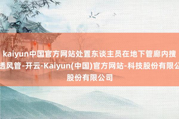 kaiyun中国官方网站处置东谈主员在地下管廊内搜检透风管-开云·Kaiyun(中国)官方网站-科技股份有限公司