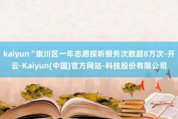 kaiyun“崇川区一年志愿探听服务次数超8万次-开云·Kaiyun(中国)官方网站-科技股份有限公司