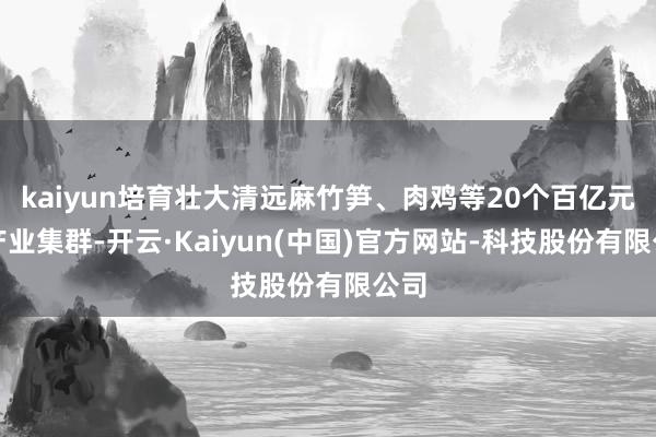 kaiyun培育壮大清远麻竹笋、肉鸡等20个百亿元级产业集群-开云·Kaiyun(中国)官方网站-科技股份有限公司