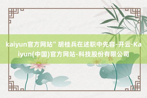 kaiyun官方网站”胡桂兵在述职中先容-开云·Kaiyun(中国)官方网站-科技股份有限公司