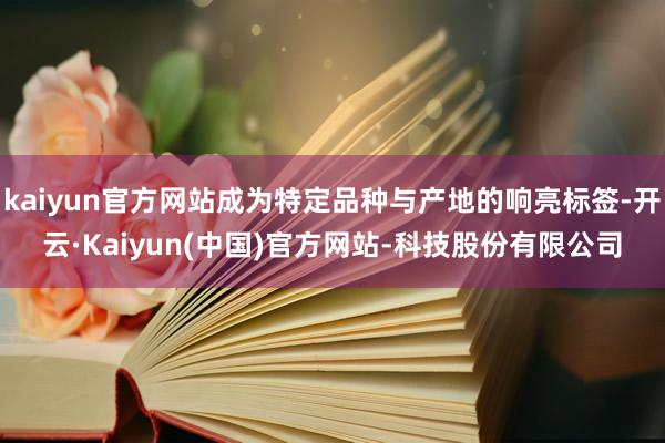 kaiyun官方网站成为特定品种与产地的响亮标签-开云·Kaiyun(中国)官方网站-科技股份有限公司