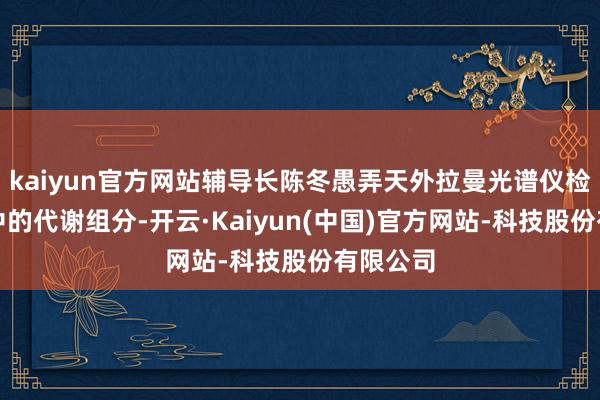 kaiyun官方网站辅导长陈冬愚弄天外拉曼光谱仪检测尿样中的代谢组分-开云·Kaiyun(中国)官方网站-科技股份有限公司