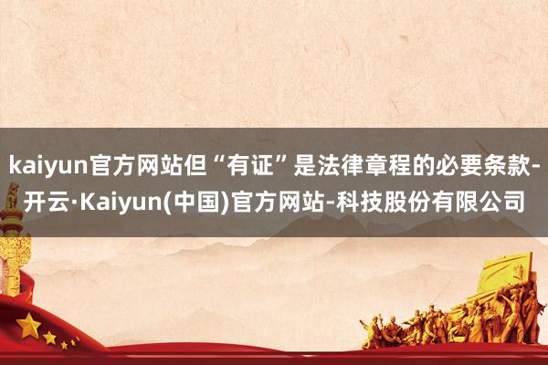 kaiyun官方网站但“有证”是法律章程的必要条款-开云·Kaiyun(中国)官方网站-科技股份有限公司