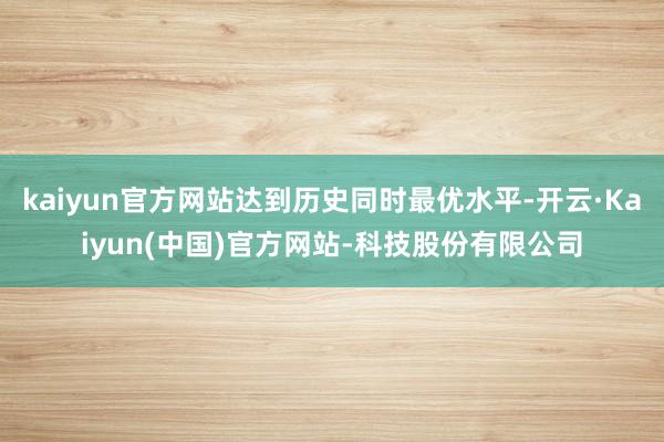 kaiyun官方网站达到历史同时最优水平-开云·Kaiyun(中国)官方网站-科技股份有限公司