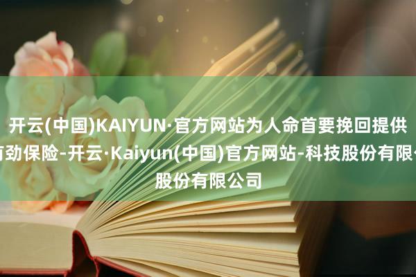 开云(中国)KAIYUN·官方网站为人命首要挽回提供了有劲保险-开云·Kaiyun(中国)官方网站-科技股份有限公司