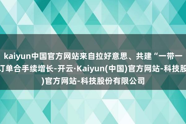 kaiyun中国官方网站来自拉好意思、共建“一带一起”国度的订单合手续增长-开云·Kaiyun(中国)官方网站-科技股份有限公司