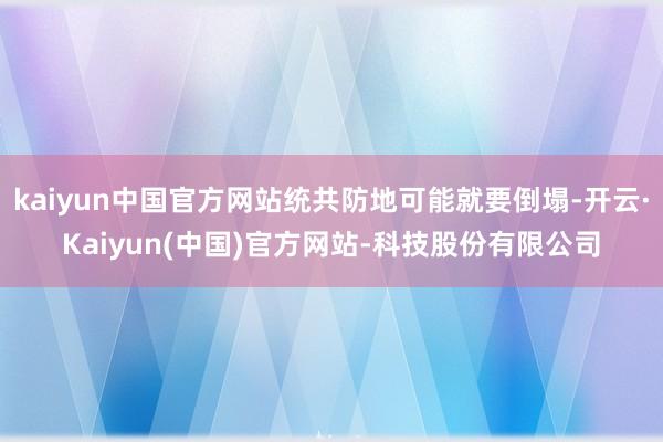 kaiyun中国官方网站统共防地可能就要倒塌-开云·Kaiyun(中国)官方网站-科技股份有限公司