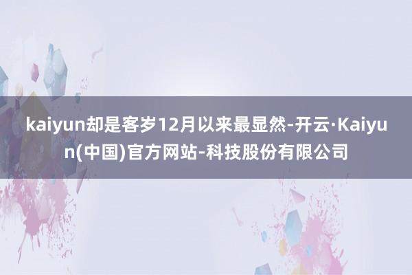 kaiyun却是客岁12月以来最显然-开云·Kaiyun(中国)官方网站-科技股份有限公司