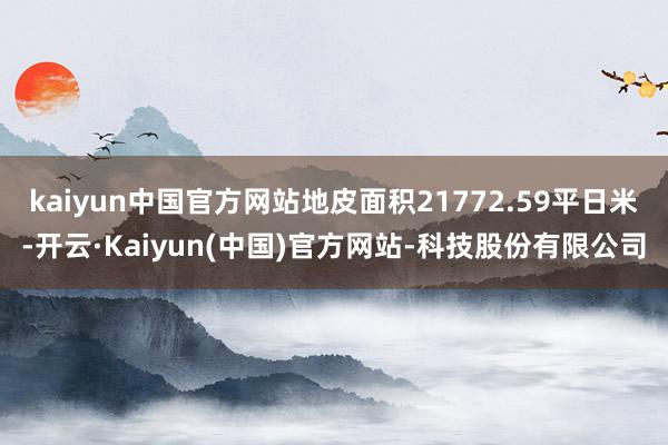 kaiyun中国官方网站地皮面积21772.59平日米-开云·Kaiyun(中国)官方网站-科技股份有限公司